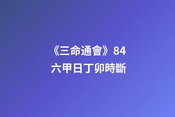 《三命通會》8.4 六甲日丁卯時斷
